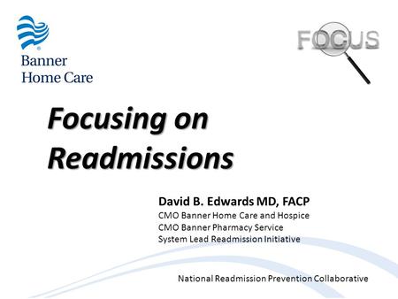 National Readmission Prevention Collaborative Focusing on Readmissions David B. Edwards MD, FACP CMO Banner Home Care and Hospice CMO Banner Pharmacy Service.