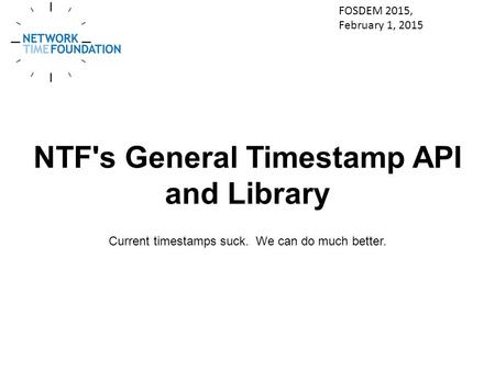 NTF's General Timestamp API and Library Current timestamps suck. We can do much better. FOSDEM 2015, February 1, 2015.