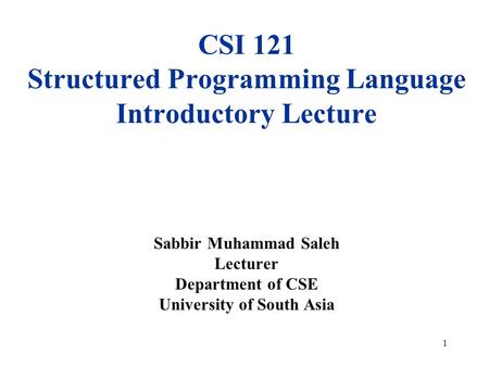 July 23, 2003 CSI 121 Structured Programming Language Introductory Lecture Sabbir Muhammad Saleh Lecturer Department of CSE University of South Asia.