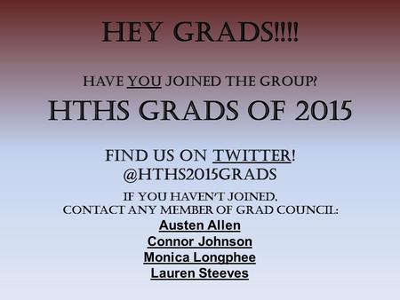HEY GRADS!!!! Have you joined the Group? HTHS Grads of 2015 Find us on If you haven ’ t joined, contact any member of Grad Council: