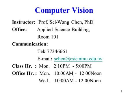 1 Computer Vision Instructor: Prof. Sei-Wang Chen, PhD Office: Applied Science Building, Room 101 Communication: Tel: 77346661