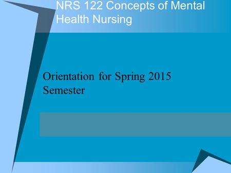 NRS 122 Concepts of Mental Health Nursing Orientation for Spring 2015 Semester.