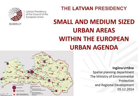 THE LATVIAN PRESIDENCY SMALL AND MEDIUM SIZED URBAN AREAS WITHIN THE EUROPEAN URBAN AGENDA Ingūna Urtāne Spatial planning department The Ministry of Environmental.