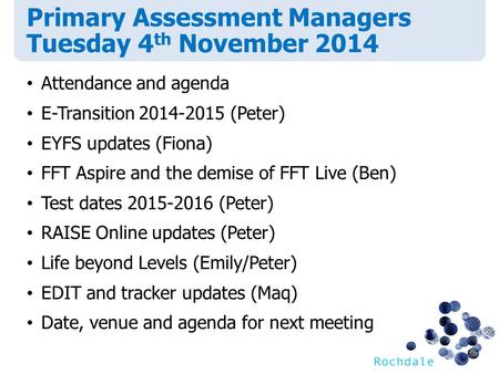 Primary Assessment Managers Tuesday 4 th November 2014 Attendance and agenda E-Transition 2014-2015 (Peter) EYFS updates (Fiona) FFT Aspire and the demise.