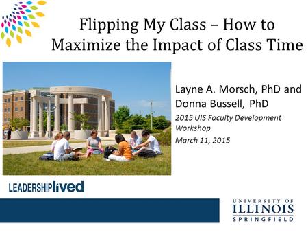 Flipping My Class – How to Maximize the Impact of Class Time Layne A. Morsch, PhD and Donna Bussell, PhD 2015 UIS Faculty Development Workshop March 11,