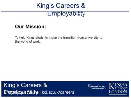 King’s Careers & Employability Shape your future | kcl.ac.uk/careers King’s Careers & Employability 020 7848 7134 Our Mission: To help.