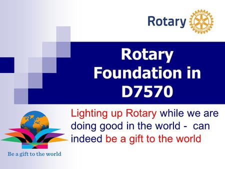 Rotary Foundation in D7570 Lighting up Rotary while we are doing good in the world - can indeed be a gift to the world.