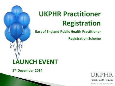 UKPHR Practitioner Registration East of England Public Health Practitioner Registration Scheme LAUNCH EVENT 5 th December 2014.