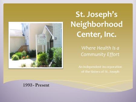 St. Joseph’s Neighborhood Center, Inc. Where Health Is a Community Effort An independent incorporation of the Sisters of St. Joseph 1993 - Present.