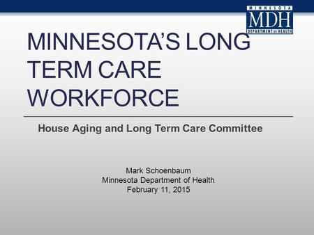MINNESOTA’S LONG TERM CARE WORKFORCE House Aging and Long Term Care Committee Mark Schoenbaum Minnesota Department of Health February 11, 2015.