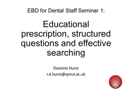 EBD for Dental Staff Seminar 1: Educational prescription, structured questions and effective searching Dominic Hurst evidenced.qm.