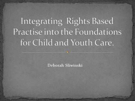 Deborah Sliwinski. Challenge the status quo regarding working with young people and propose the integration of a rights based practise into the foundations.