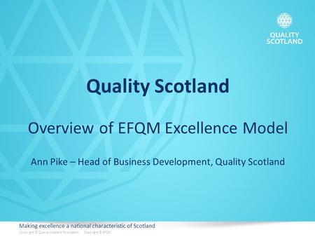 Making excellence a national characteristic of Scotland Copyright © Quality Scotland Foundation Copyright © EFQM Quality Scotland Overview of EFQM Excellence.
