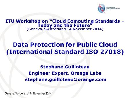 Geneva, Switzerland, 14 November 2014 Data Protection for Public Cloud (International Standard ISO 27018) Stéphane Guilloteau Engineer Expert, Orange Labs.