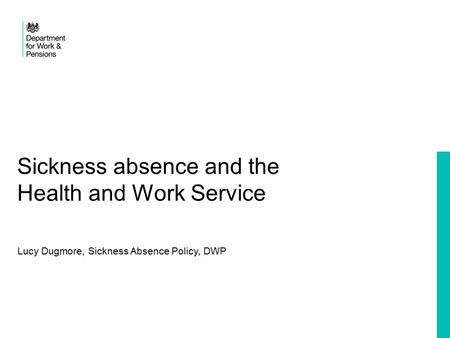 Sickness absence and the Health and Work Service Lucy Dugmore, Sickness Absence Policy, DWP.