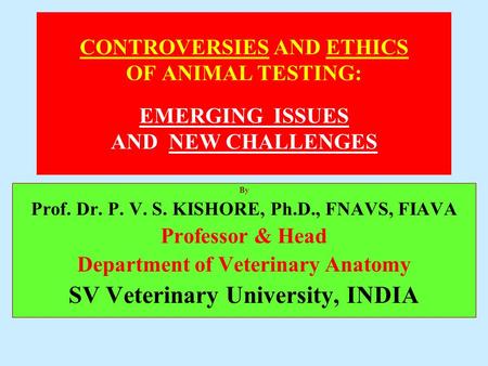 CONTROVERSIES AND ETHICS OF ANIMAL TESTING: EMERGING ISSUES AND NEW CHALLENGES By Prof. Dr. P. V. S. KISHORE, Ph.D., FNAVS, FIAVA Professor & Head Department.