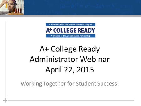 A+ College Ready Administrator Webinar April 22, 2015 Working Together for Student Success!