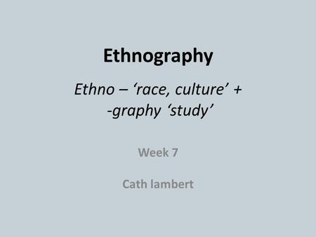 Ethnography Ethno – ‘race, culture’ + -graphy ‘study’
