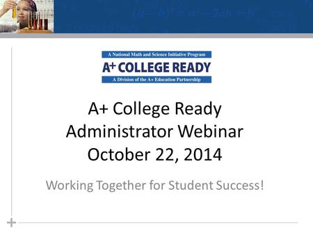 A+ College Ready Administrator Webinar October 22, 2014 Working Together for Student Success!