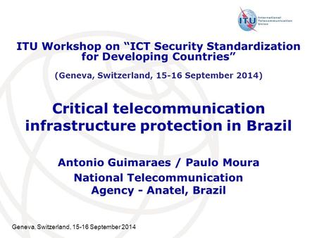Geneva, Switzerland, 15-16 September 2014 Critical telecommunication infrastructure protection in Brazil Antonio Guimaraes / Paulo Moura National Telecommunication.