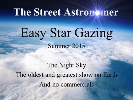 Easy Star Gazing Summer 2015 The Night Sky The oldest and greatest show on Earth And no commercials.