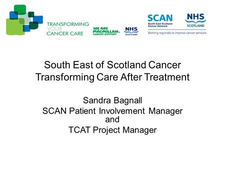 South East of Scotland Cancer Transforming Care After Treatment Sandra Bagnall SCAN Patient Involvement Manager and TCAT Project Manager.