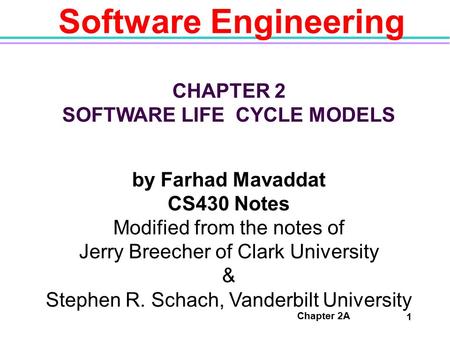 Chapter 2A 1 Software Engineering CHAPTER 2 SOFTWARE LIFE CYCLE MODELS by Farhad Mavaddat CS430 Notes Modified from the notes of Jerry Breecher of Clark.