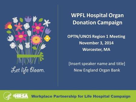 WPFL Hospital Organ Donation Campaign OPTN/UNOS Region 1 Meeting November 3, 2014 Worcester, MA [Insert speaker name and title] New England Organ Bank.