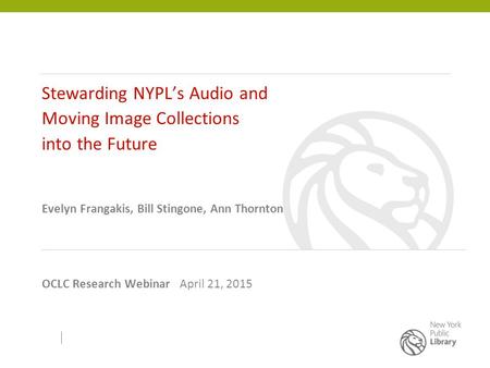 Stewarding NYPL’s Audio and Moving Image Collections into the Future Evelyn Frangakis, Bill Stingone, Ann Thornton OCLC Research Webinar April 21, 2015.