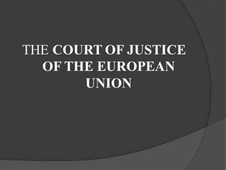 THE COURT OF JUSTICE OF THE EUROPEAN UNION.  Established in 1952  The judicial authority of the EU  Cooperates with the courts and tribunals of the.