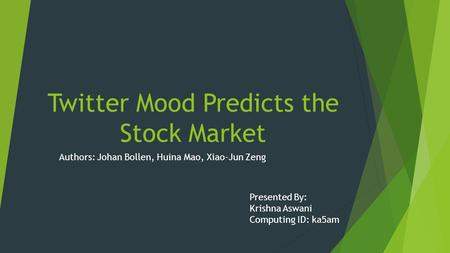 Twitter Mood Predicts the Stock Market Authors: Johan Bollen, Huina Mao, Xiao-Jun Zeng Presented By: Krishna Aswani Computing ID: ka5am.