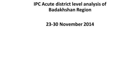 IPC Acute district level analysis of Badakhshan Region 23-30 November 2014.