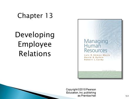 13-1 Copyright ©2010 Pearson Education, Inc. publishing as Prentice Hall Developing Employee Relations Chapter 13.