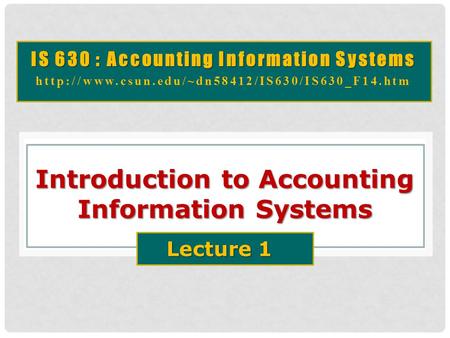 IS 630 : Accounting Information Systems  Introduction to Accounting Information Systems Lecture 1.