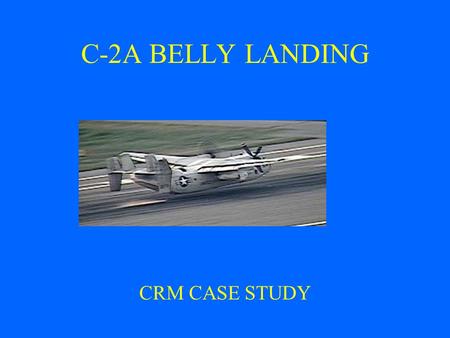 C-2A BELLY LANDING CRM CASE STUDY. AMC(AW/NAC) BARTELT Past Platform aircraft: C-2A 2700 HRS E-2C 20 HRS T-39 524 HRS = 3244 HRS.