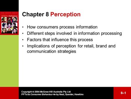 Copyright  2004 McGraw-Hill Australia Pty Ltd PPTs t/a Consumer Behaviour 4e by Neal, Quester, Hawkins Chapter 8Perception How consumers process information.