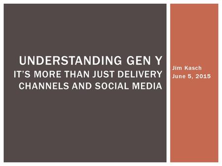 Jim Kasch June 5, 2015 UNDERSTANDING GEN Y IT’S MORE THAN JUST DELIVERY CHANNELS AND SOCIAL MEDIA.