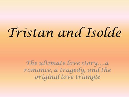 Tristan and Isolde The ultimate love story….a romance, a tragedy, and the original love triangle.
