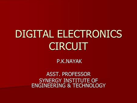 DIGITAL ELECTRONICS CIRCUIT P.K.NAYAK P.K.NAYAK ASST. PROFESSOR SYNERGY INSTITUTE OF ENGINEERING & TECHNOLOGY.