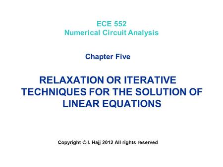 ECE 552 Numerical Circuit Analysis Chapter Five RELAXATION OR ITERATIVE TECHNIQUES FOR THE SOLUTION OF LINEAR EQUATIONS Copyright © I. Hajj 2012 All rights.