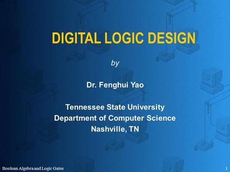 Boolean Algebra and Logic Gates1 DIGITAL LOGIC DESIGN by Dr. Fenghui Yao Tennessee State University Department of Computer Science Nashville, TN.