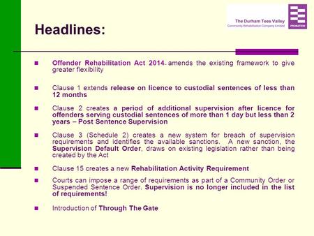 Headlines: Offender Rehabilitation Act 2014 – amends the existing framework to give greater flexibility Clause 1 extends release on licence to custodial.