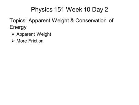 Physics 151 Week 10 Day 2 Topics: Apparent Weight & Conservation of Energy  Apparent Weight  More Friction.