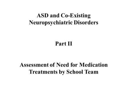 ASD and Co-Existing Neuropsychiatric Disorders Part II Assessment of Need for Medication Treatments by School Team.