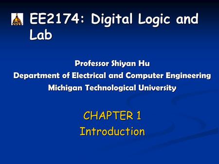 EE2174: Digital Logic and Lab Professor Shiyan Hu Department of Electrical and Computer Engineering Michigan Technological University CHAPTER 1 Introduction.