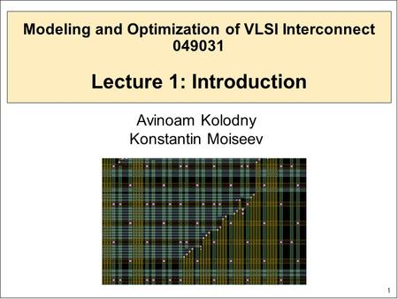 1 Modeling and Optimization of VLSI Interconnect 049031 Lecture 1: Introduction Avinoam Kolodny Konstantin Moiseev.