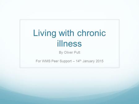 Living with chronic illness By Oliver Putt For WMS Peer Support – 14 th January 2015.