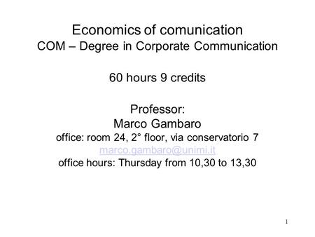 1 Economics of comunication COM – Degree in Corporate Communication 60 hours 9 credits Professor: Marco Gambaro office: room 24, 2° floor, via conservatorio.