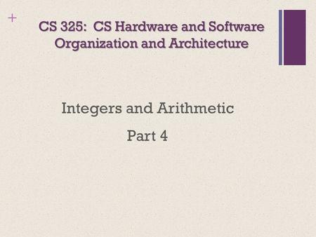 + CS 325: CS Hardware and Software Organization and Architecture Integers and Arithmetic Part 4.