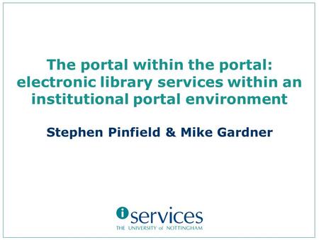 The portal within the portal: electronic library services within an institutional portal environment Stephen Pinfield & Mike Gardner.